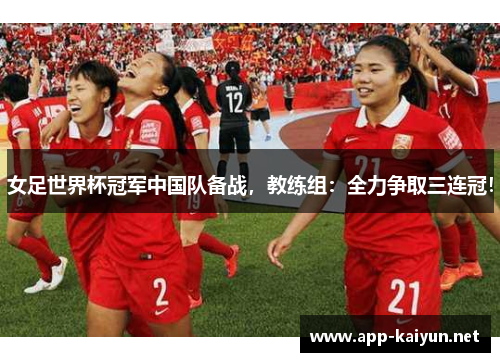 女足世界杯冠军中国队备战，教练组：全力争取三连冠！