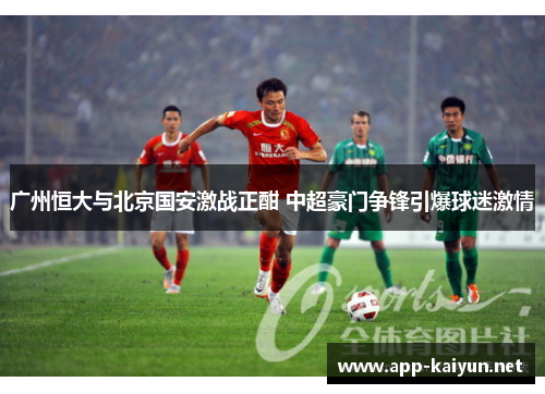 广州恒大与北京国安激战正酣 中超豪门争锋引爆球迷激情