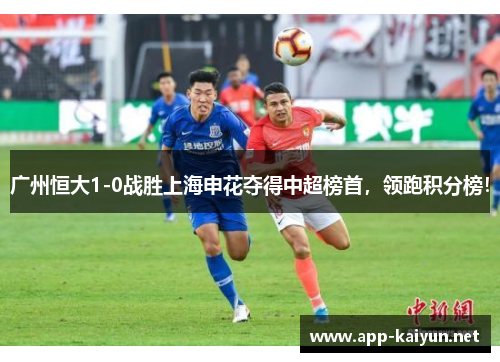 广州恒大1-0战胜上海申花夺得中超榜首，领跑积分榜！