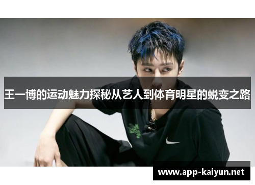 王一博的运动魅力探秘从艺人到体育明星的蜕变之路